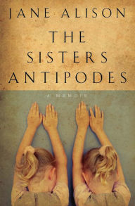 Title: The Sisters Antipodes: A Memoir, Author: Jane Alison
