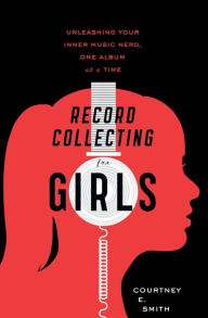 Title: Record Collecting For Girls: Unleashing Your Inner Music Nerd, One Album at a Time, Author: Courtney E. Smith