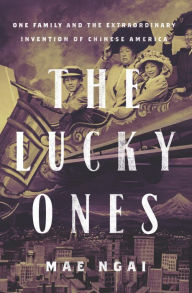 Title: The Lucky Ones: One Family and the Extraordinary Invention of Chinese America, Author: Mae Ngai