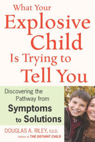 Title: What Your Explosive Child Is Trying To Tell You: Discovering the Pathway from Symptoms to Solutions, Author: Douglas A. Riley