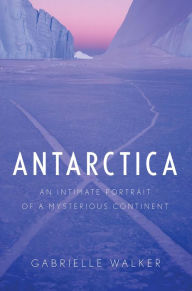 Title: Antarctica: An Intimate Portrait of a Mysterious Continent, Author: Gabrielle  Walker