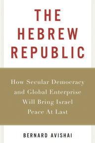 Title: The Hebrew Republic: How Secular Democracy and Global Enterprise Will Bring Israel Peace At Last, Author: Bernard Avishai