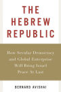 The Hebrew Republic: How Secular Democracy and Global Enterprise Will Bring Israel Peace At Last