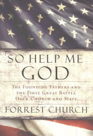 So Help Me God: The Founding Fathers and the First Great Battle Over Church and State