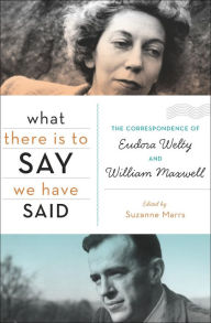 Title: What There Is to Say We Have Said: The Correspondence of Eudora Welty and William Maxwell, Author: Suzanne Marrs