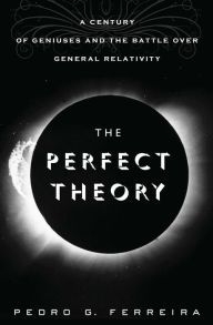 Title: The Perfect Theory: A Century of Geniuses and the Battle over General Relativity, Author: Pedro  G. Ferreira