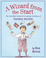 Title: A Wizard from the Start: The Incredible Boyhood and Amazing Inventions of Thomas Edison, Author: Don Brown
