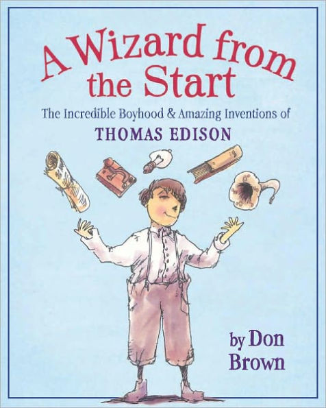 A Wizard from the Start: The Incredible Boyhood and Amazing Inventions of Thomas Edison