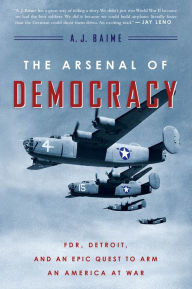 Title: The Arsenal Of Democracy: FDR, Detroit, and an Epic Quest to Arm an America at War, Author: A. J. Baime