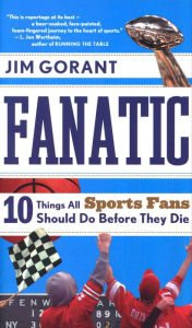 Title: Fanatic: Ten Things All Sports Fans Should Do Before They Die, Author: Jim Gorant