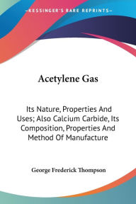 Acetylene Gas: Its Nature, Properties and Uses; Also Calcium Carbide, Its Composition, Properties and Method of Manufacture