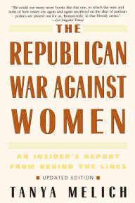 Title: The Republican War Against Women: An Insider's Report from Behind the Lines, Author: Tanya Melich