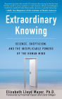 Extraordinary Knowing: Science, Skepticism, and the Inexplicable Powers of the Human Mind