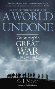 Title: A World Undone: The Story of the Great War, 1914 to 1918, Author: G. J. Meyer