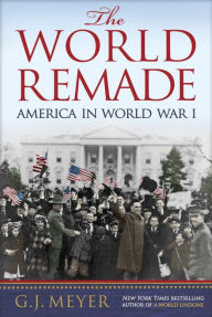 Title: The World Remade: America in World War I, Author: G. J. Meyer