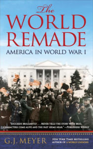 Title: The World Remade: America in World War I, Author: G. J. Meyer