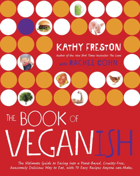 The Book of Veganish: The Ultimate Guide to Easing into a Plant-Based, Cruelty-Free, Awesomely Delicious Way to Eat, with 70 Easy Recipes Anyone can Make: A Cookbook