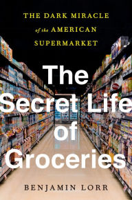 Title: The Secret Life of Groceries: The Dark Miracle of the American Supermarket, Author: Benjamin Lorr