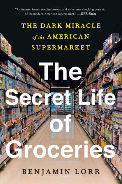 The Secret Life of Groceries: The Dark Miracle of the American Supermarket  by Benjamin Lorr, Paperback