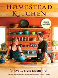 Title: Homestead Kitchen: Stories and Recipes from Our Hearth to Yours: A Cookbook, Author: Eivin Kilcher
