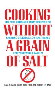 Title: Cooking Without a Grain of Salt: Helpful Hints and Tasty Recipes for Creating Delicious Low Salt Meals for Your Whole Family: A Cookbook, Author: Elma W. Bagg