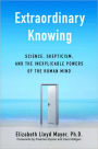 Extraordinary Knowing: Science, Skepticism, and the Inexplicable Powers of the Human Mind