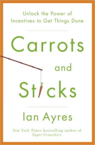 Title: Carrots and Sticks: Unlock the Power of Incentives to Get Things Done, Author: Ian Ayres