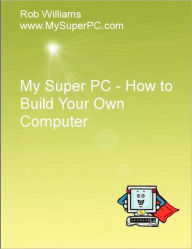 Title: My Super PC - How to Build Your Own Computer, Author: Rob Williams