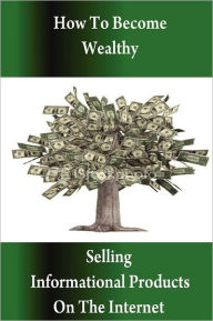 How To Become Wealthy Selling Informational Products On The Internet