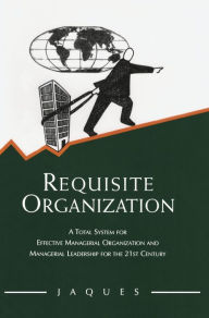 Title: Requisite Organization: A Total System for Effective Managerial Organization and Managerial Leadership for the 21st Century, Author: Elliott Jaques