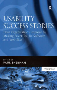 Title: Usability Success Stories: How Organizations Improve By Making Easier-To-Use Software and Web Sites / Edition 1, Author: Paul Sherman