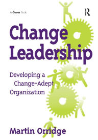 Title: Change Leadership: Developing a Change-Adept Organization / Edition 1, Author: Martin Orridge
