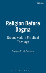 Title: Religion Before Dogma: Groundwork in Practical Theology, Author: Douglas R. McGaughey