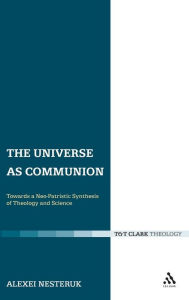 Title: The Universe as Communion: Towards a Neo-Patristic Synthesis of Theology and Science, Author: Alexei Nesteruk