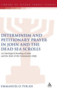 Title: Determinism and Petitionary Prayer in John and the Dead Sea Scrolls: An Ideological Reading of John and the Rule of the Community (1QS), Author: Emmanuel O. Tukasi