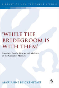Title: 'While the Bridegroom is with them': Marriage, Family, Gender and Violence in the Gospel of Matthew, Author: Marianne Blickenstaff