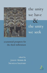Title: The Unity We Have and the Unity We Seek: Ecumenical Prospects for the Third Millennium, Author: Jeremy Morris