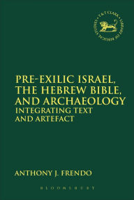 Title: Pre-Exilic Israel, the Hebrew Bible, and Archaeology: Integrating Text and Artefact, Author: Anthony J. Frendo