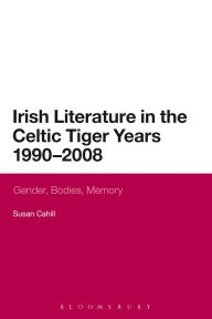 Title: Irish Literature in the Celtic Tiger Years 1990 to 2008: Gender, Bodies, Memory, Author: Susan Cahill