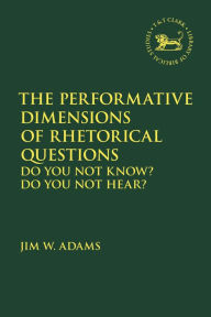 Title: The Performative Dimensions of Rhetorical Questions in the Hebrew Bible: Do You Not Know? Do You Not Hear?, Author: Jim W. Adams