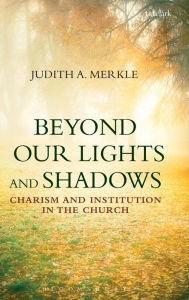 Title: Beyond Our Lights and Shadows: Charism and Institution in the Church, Author: Judith A. Merkle