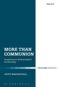 Title: More Than Communion: Imagining an Eschatological Ecclesiology, Author: Scott MacDougall