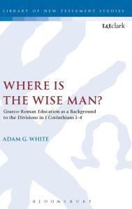 Title: Where is the Wise Man?: Graeco-Roman Education as a Background to the Divisions in 1 Corinthians 1-4, Author: Adam G. White