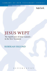 Title: Jesus Wept: The Significance of Jesus' Laments in the New Testament, Author: Rebekah Eklund