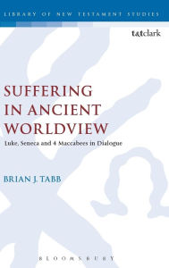 Title: Suffering in Ancient Worldview: Luke, Seneca and 4 Maccabees in Dialogue, Author: Brian J. Tabb