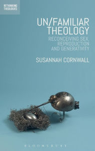 Title: Un/familiar Theology: Reconceiving Sex, Reproduction and Generativity, Author: Susannah Cornwall