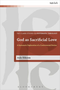 Title: God as Sacrificial Love: A Systematic Exploration of a Controversial Notion, Author: Asle Eikrem