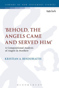 Title: 'Behold, the Angels Came and Served Him': A Compositional Analysis of Angels in Matthew, Author: Kristian A. Bendoraitis