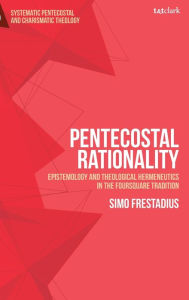 Title: Pentecostal Rationality: Epistemology and Theological Hermeneutics in the Foursquare Tradition, Author: Simo Frestadius