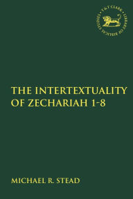 Title: The Intertextuality of Zechariah 1-8, Author: Michael R. Stead